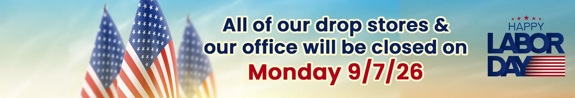 American flags with a message stating all drop stores and the office will be closed on Monday, 9/7/26, for Labor Day. American flags with a message stating all drop stores and the office will be closed on Monday, 9/7/26, for Labor Day.